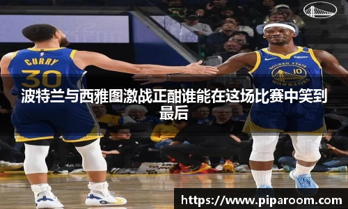 波特兰与西雅图激战正酣谁能在这场比赛中笑到最后