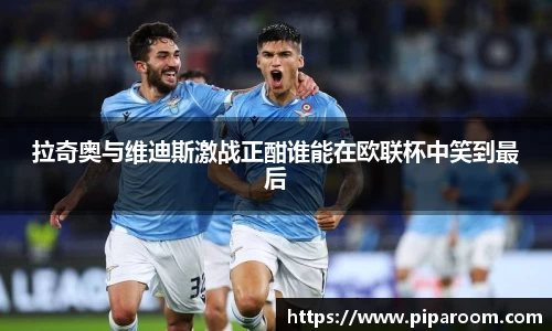 拉奇奥与维迪斯激战正酣谁能在欧联杯中笑到最后