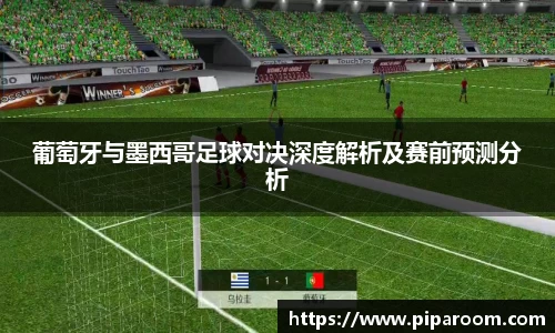 葡萄牙与墨西哥足球对决深度解析及赛前预测分析