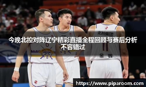 今晚北控对阵辽宁精彩直播全程回顾与赛后分析不容错过
