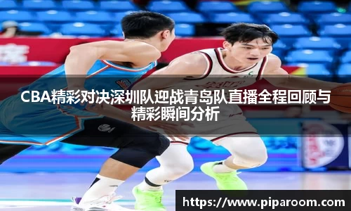CBA精彩对决深圳队迎战青岛队直播全程回顾与精彩瞬间分析