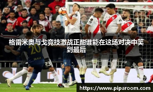 格雷米奥与戈竞技激战正酣谁能在这场对决中笑到最后