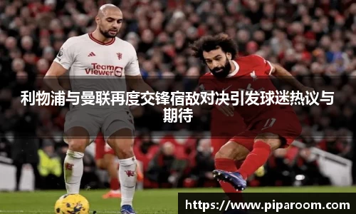 利物浦与曼联再度交锋宿敌对决引发球迷热议与期待