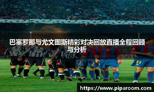巴塞罗那与尤文图斯精彩对决回放直播全程回顾与分析