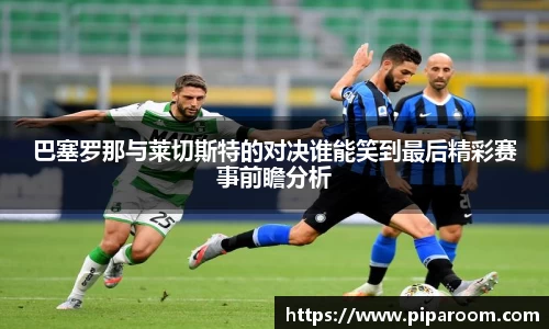 巴塞罗那与莱切斯特的对决谁能笑到最后精彩赛事前瞻分析