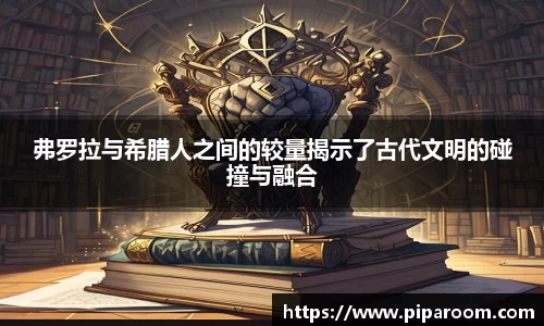 弗罗拉与希腊人之间的较量揭示了古代文明的碰撞与融合