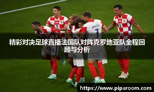 精彩对决足球直播法国队对阵克罗地亚队全程回顾与分析