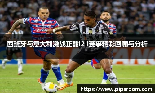 西班牙与意大利激战正酣I21赛事精彩回顾与分析