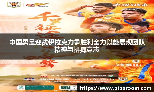 中国男足迎战伊拉克力争胜利全力以赴展现团队精神与拼搏意志