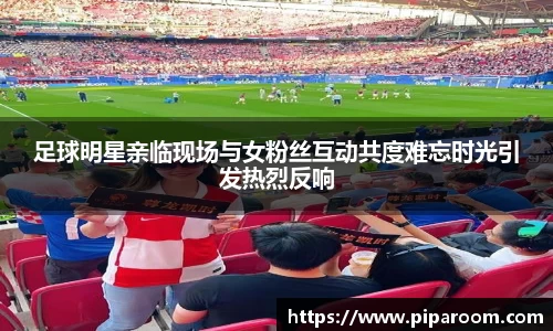 足球明星亲临现场与女粉丝互动共度难忘时光引发热烈反响