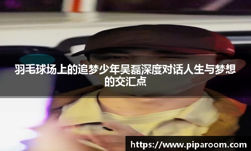 羽毛球场上的追梦少年吴磊深度对话人生与梦想的交汇点