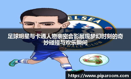 足球明星与卡通人物亲密合影展现梦幻时刻的奇妙碰撞与欢乐瞬间