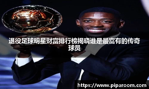 退役足球明星财富排行榜揭晓谁是最富有的传奇球员